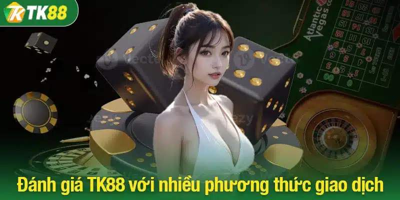 Đánh giá TK88 với nhiều phương thức giao dịch