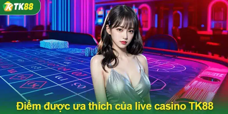 Những điểm được ưa thích của live casino TK88